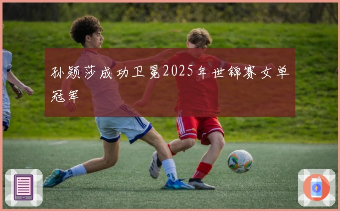 孙颖莎成功卫冕2025年世锦赛女单冠军