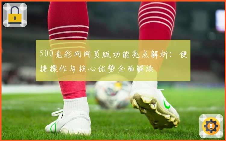 500竞彩网网页版功能亮点解析：便捷操作与核心优势全面解读