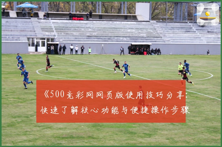 《500竞彩网网页版使用技巧分享:快速了解核心功能与便捷操作步骤》