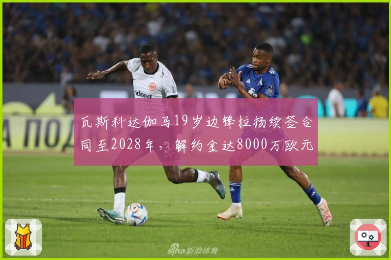 瓦斯科达伽马19岁边锋拉扬续签合同至2028年，解约金达8000万欧元