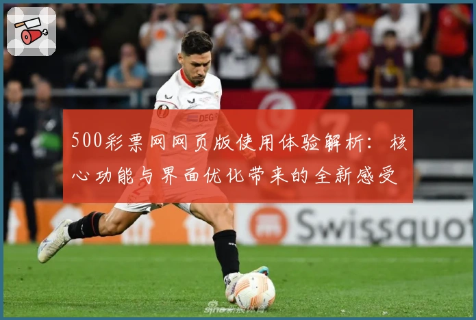 500彩票网网页版使用体验解析：核心功能与界面优化带来的全新感受分析