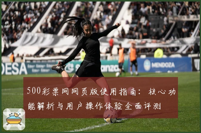500彩票网网页版使用指南：核心功能解析与用户操作体验全面评测