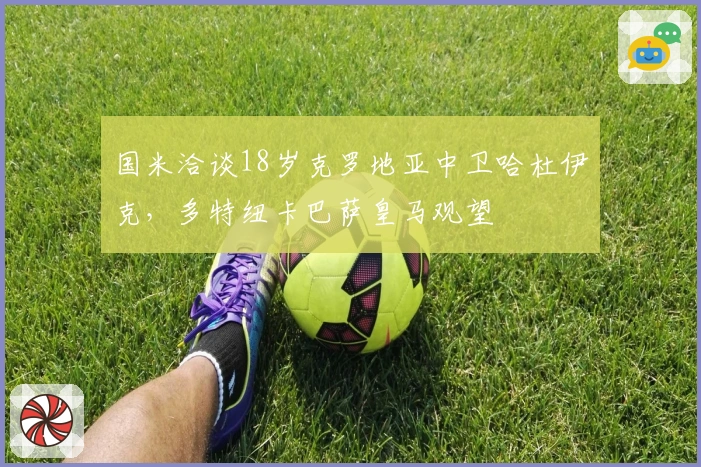 国米洽谈18岁克罗地亚中卫哈杜伊克，多特纽卡巴萨皇马观望