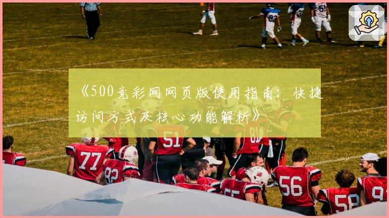 《500竞彩网网页版使用指南：快捷访问方式及核心功能解析》