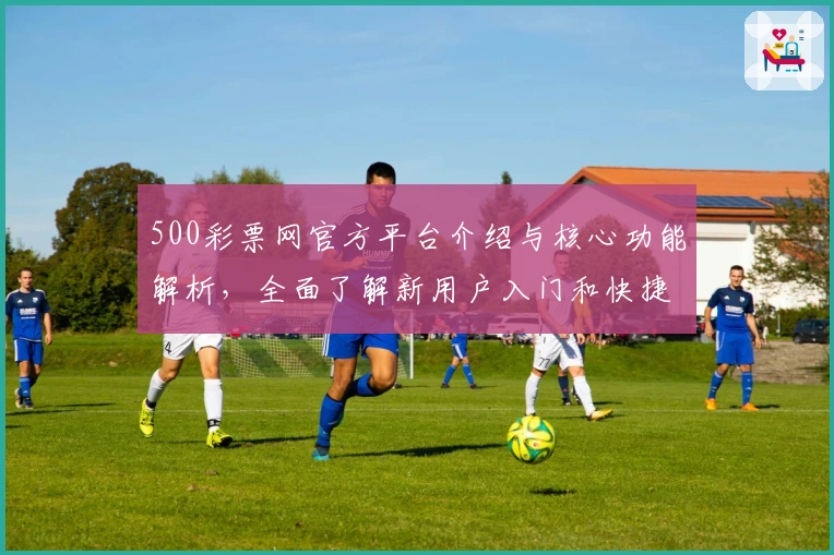 500彩票网官方平台介绍与核心功能解析,全面了解新用户入门和快捷操作技巧