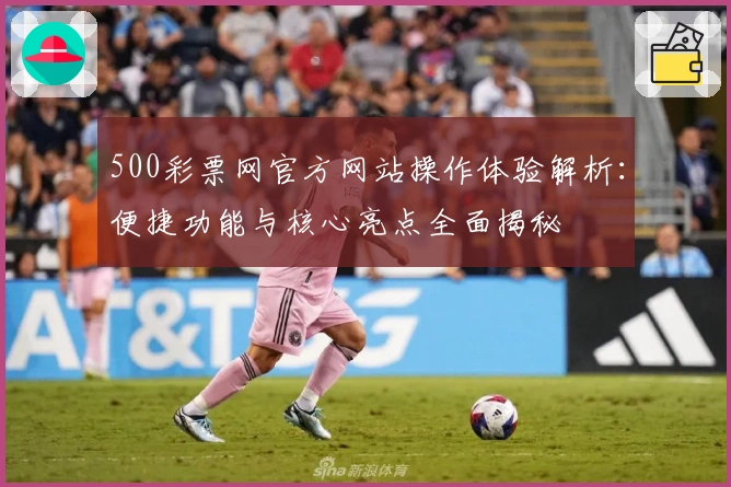 500彩票网官方网站操作体验解析：便捷功能与核心亮点全面揭秘