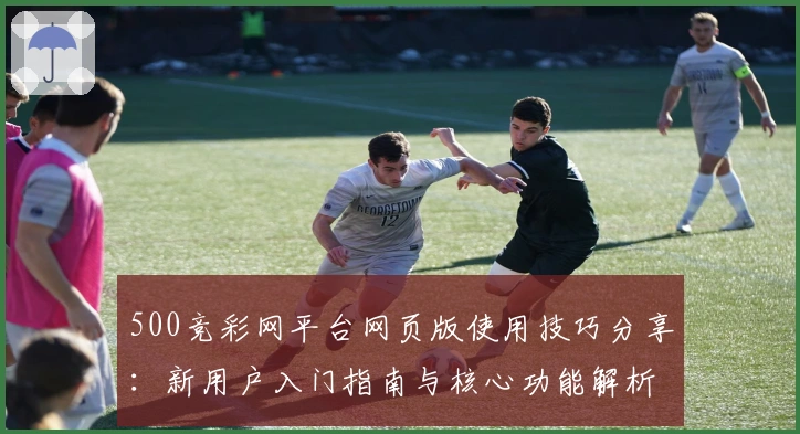 500竞彩网平台网页版使用技巧分享：新用户入门指南与核心功能解析