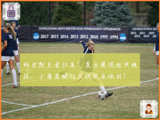 帕尔默王者归来！复出展现经典绝技，小角度破门庆祝风采依旧！