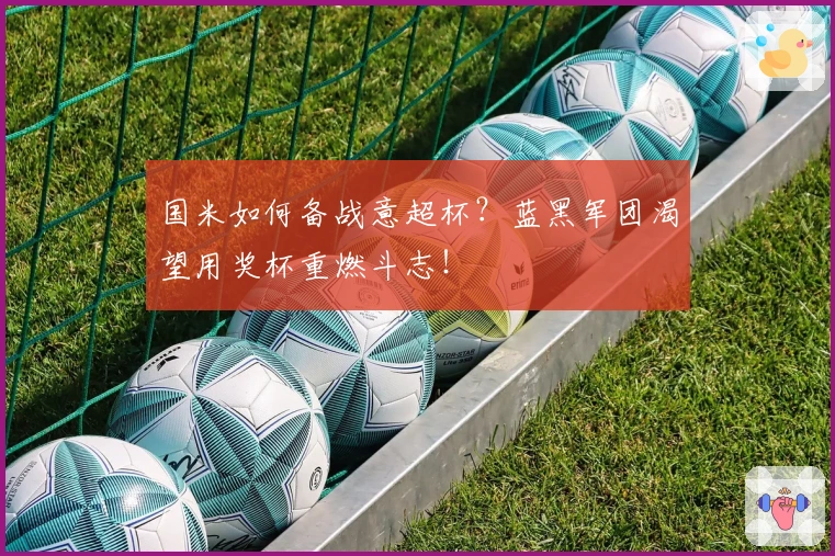 国米如何备战意超杯？蓝黑军团渴望用奖杯重燃斗志！