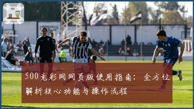 500竞彩网网页版使用指南：全方位解析核心功能与操作流程