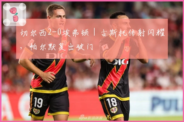 切尔西2-0埃弗顿｜古斯托传射闪耀，帕尔默复出破门