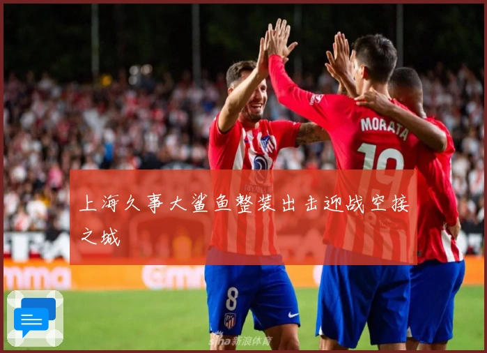 上海久事大鲨鱼整装出击迎战空接之城