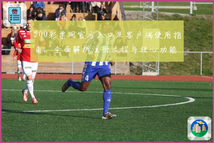 500彩票网官方入口及客户端使用指南:全面解析注册流程与核心功能亮点