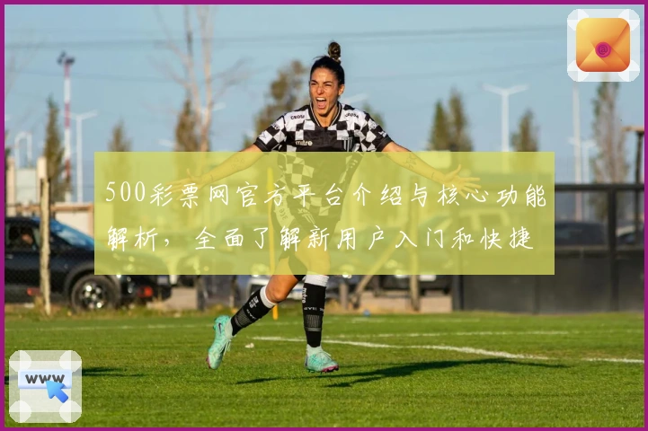 500彩票网官方平台介绍与核心功能解析，全面了解新用户入门和快捷操作技巧