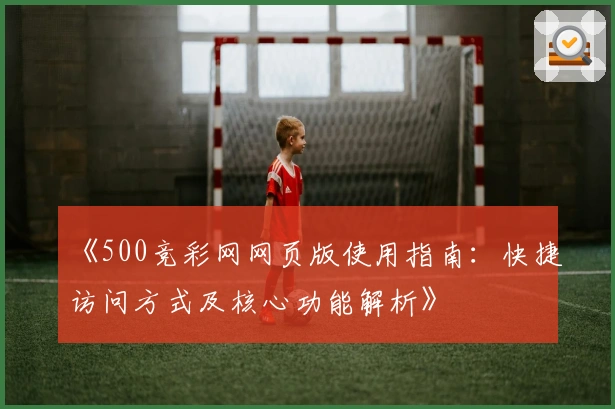 《500竞彩网网页版使用指南：快捷访问方式及核心功能解析》