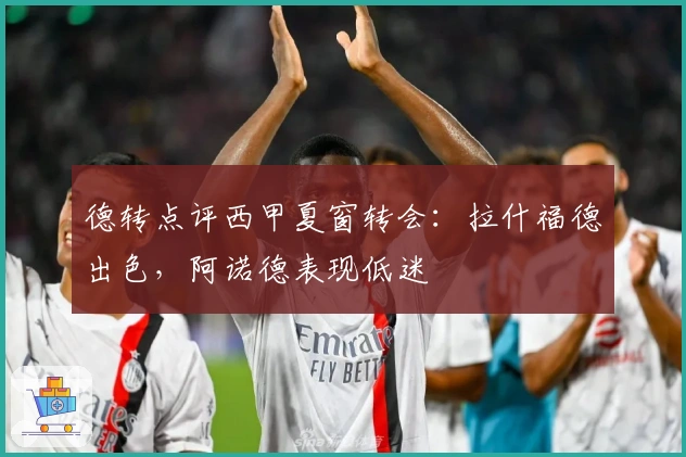 德转点评西甲夏窗转会：拉什福德出色，阿诺德表现低迷