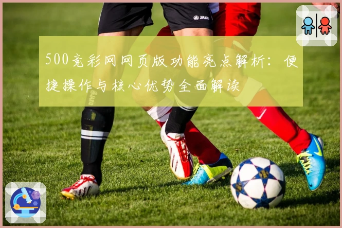 500竞彩网网页版功能亮点解析：便捷操作与核心优势全面解读