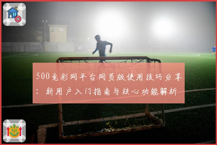 500竞彩网平台网页版使用技巧分享：新用户入门指南与核心功能解析
