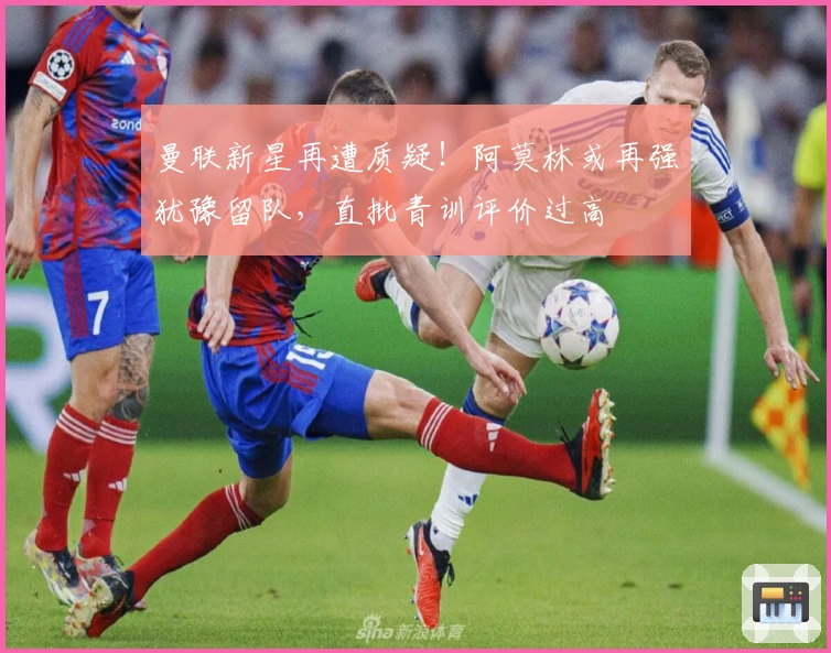 曼联新星再遭质疑！阿莫林或再强犹豫留队，直批青训评价过高