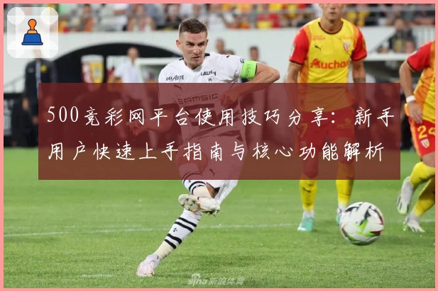 500竞彩网平台使用技巧分享：新手用户快速上手指南与核心功能解析