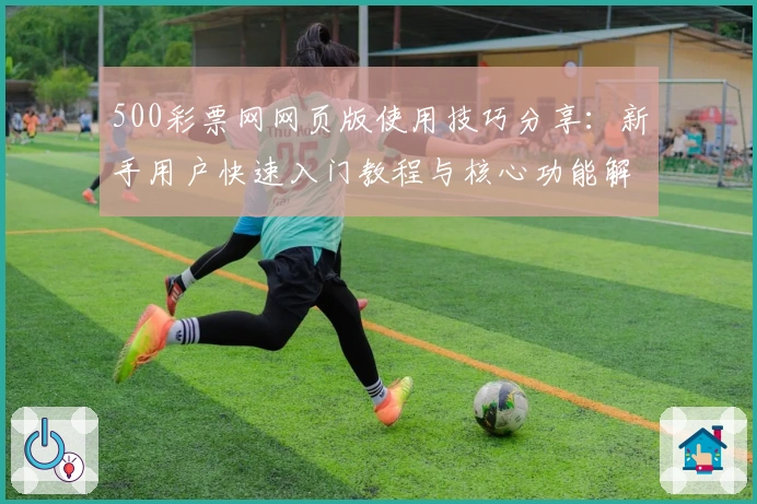 500彩票网网页版使用技巧分享：新手用户快速入门教程与核心功能解析