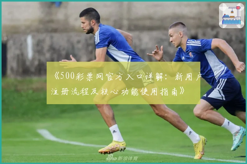 《500彩票网官方入口详解：新用户注册流程及核心功能使用指南》