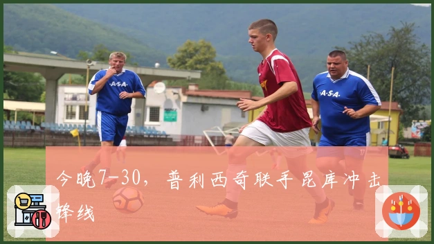 今晚7-30，普利西奇联手昆库冲击锋线