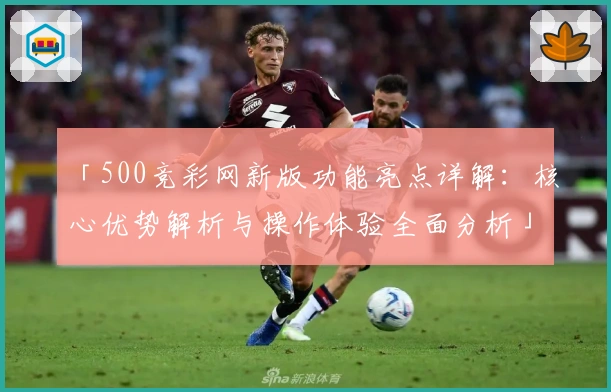 「500竞彩网新版功能亮点详解：核心优势解析与操作体验全面分析」
