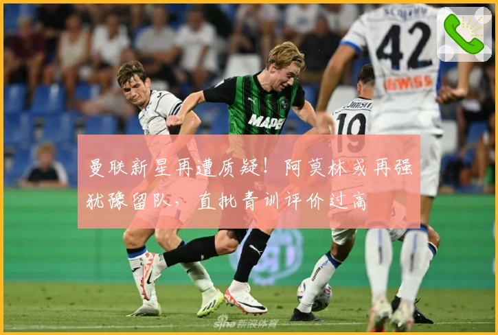 曼联新星再遭质疑！阿莫林或再强犹豫留队，直批青训评价过高