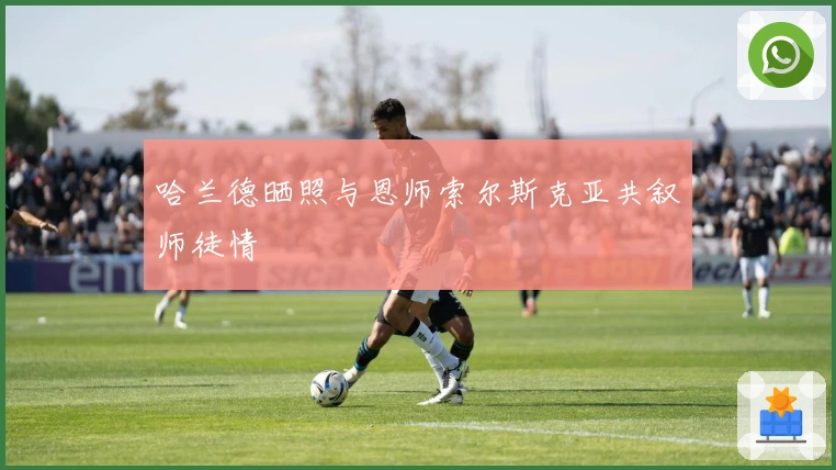 哈兰德晒照与恩师索尔斯克亚共叙师徒情