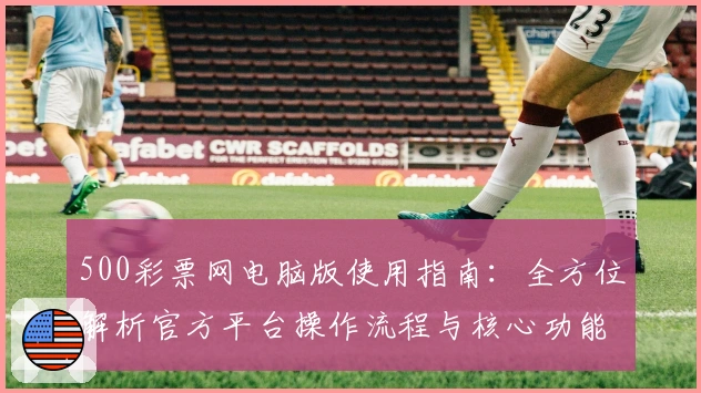 500彩票网电脑版使用指南：全方位解析官方平台操作流程与核心功能亮点
