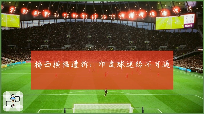 梅西横幅遭拆，印度球迷怒不可遏