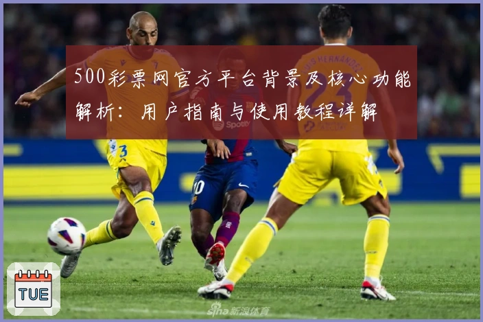 500彩票网官方平台背景及核心功能解析：用户指南与使用教程详解
