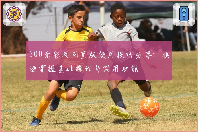 500竞彩网网页版使用技巧分享：快速掌握基础操作与实用功能
