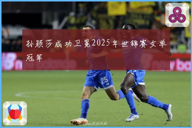 孙颖莎成功卫冕2025年世锦赛女单冠军