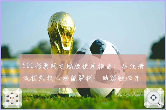 500彩票网电脑版使用指南：从注册流程到核心功能解析，助您轻松开启便捷体验