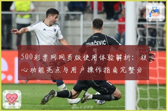 500彩票网网页版使用体验解析：核心功能亮点与用户操作指南完整分析