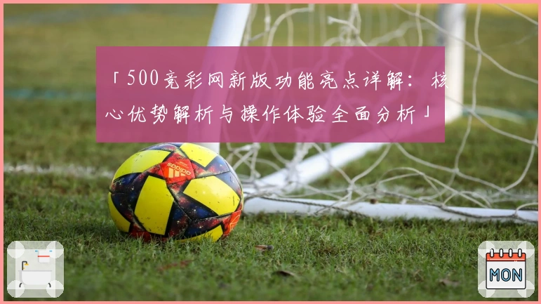 「500竞彩网新版功能亮点详解:核心优势解析与操作体验全面分析」