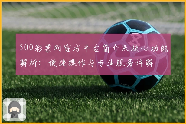 500彩票网官方平台简介及核心功能解析：便捷操作与专业服务详解