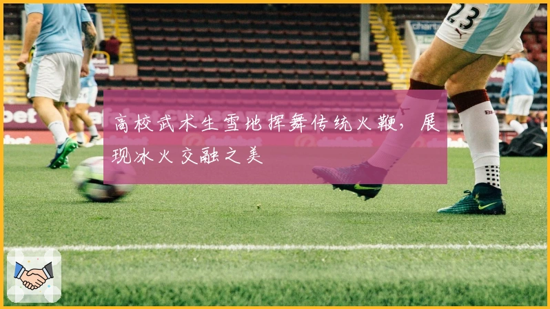 高校武术生雪地挥舞传统火鞭，展现冰火交融之美