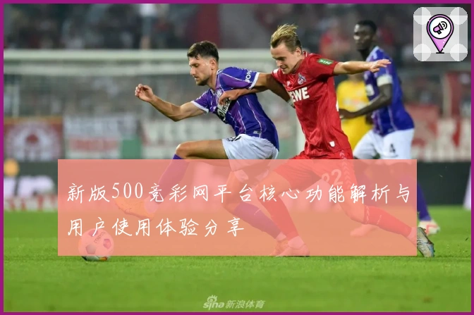 新版500竞彩网平台核心功能解析与用户使用体验分享