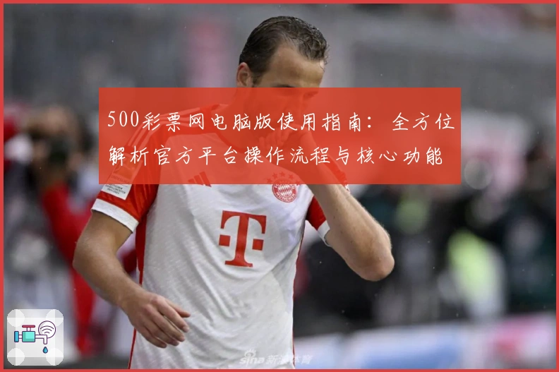 500彩票网电脑版使用指南：全方位解析官方平台操作流程与核心功能亮点