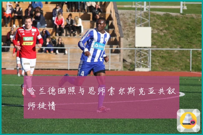 哈兰德晒照与恩师索尔斯克亚共叙师徒情